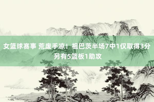 女篮球赛事 荒废手凉！祖巴茨半场7中1仅取得3分 另有5篮板1助攻