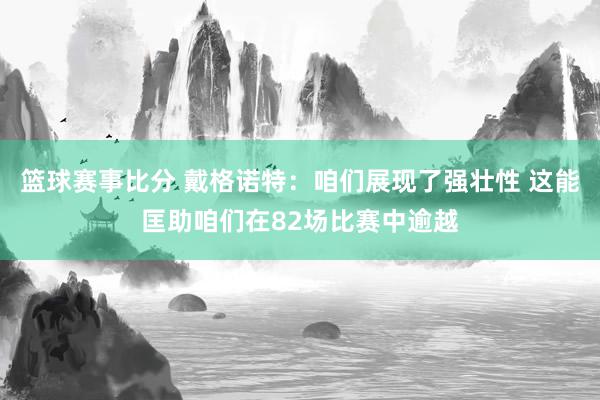 篮球赛事比分 戴格诺特：咱们展现了强壮性 这能匡助咱们在82场比赛中逾越