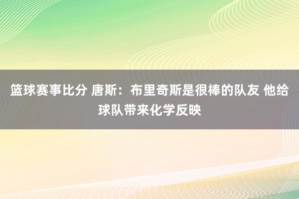 篮球赛事比分 唐斯：布里奇斯是很棒的队友 他给球队带来化学反映