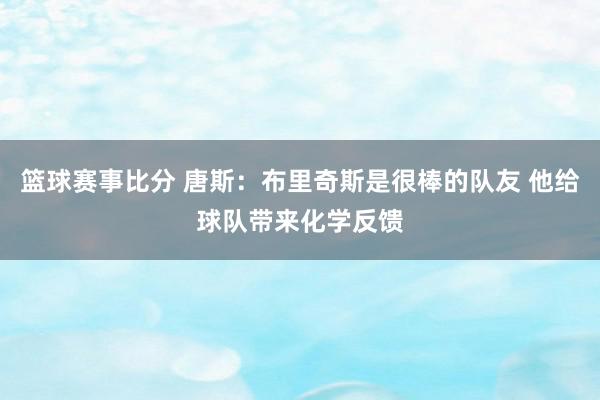 篮球赛事比分 唐斯：布里奇斯是很棒的队友 他给球队带来化学反馈