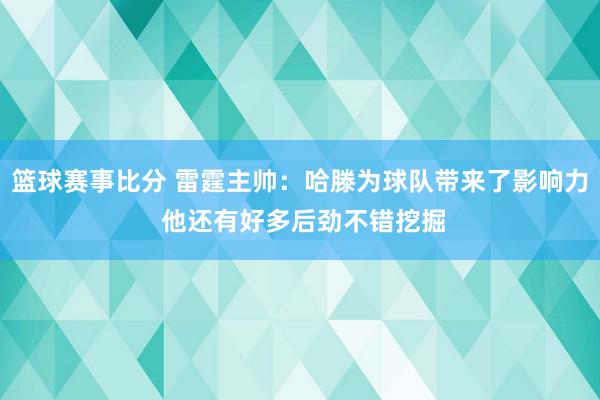 篮球赛事比分 雷霆主帅：哈滕为球队带来了影响力 他还有好多后劲不错挖掘