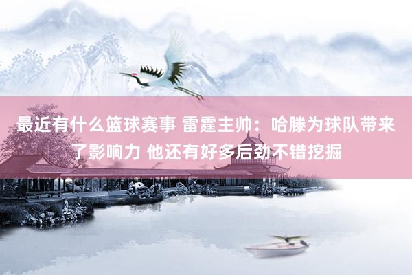 最近有什么篮球赛事 雷霆主帅：哈滕为球队带来了影响力 他还有好多后劲不错挖掘