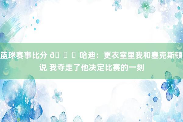 篮球赛事比分 😓哈迪：更衣室里我和塞克斯顿说 我夺走了他决定比赛的一刻