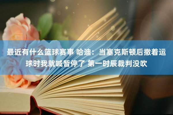 最近有什么篮球赛事 哈迪：当塞克斯顿后撤着运球时我就喊暂停了 第一时辰裁判没吹