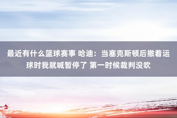 最近有什么篮球赛事 哈迪：当塞克斯顿后撤着运球时我就喊暂停了 第一时候裁判没吹