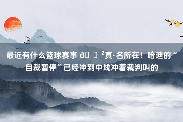 最近有什么篮球赛事 😲真·名所在！哈迪的“自裁暂停”已经冲到中线冲着裁判叫的