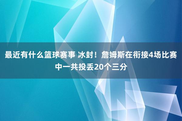 最近有什么篮球赛事 冰封！詹姆斯在衔接4场比赛中一共投丢20个三分