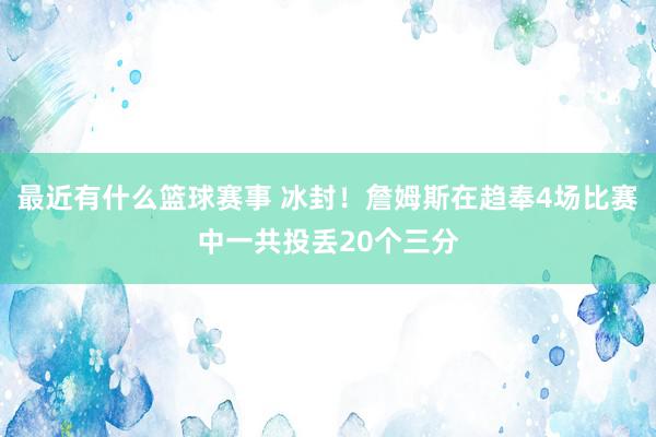 最近有什么篮球赛事 冰封！詹姆斯在趋奉4场比赛中一共投丢20个三分