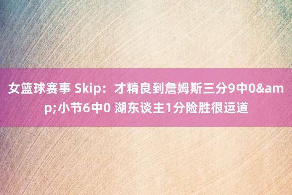 女篮球赛事 Skip：才精良到詹姆斯三分9中0&小节6中0 湖东谈主1分险胜很运道