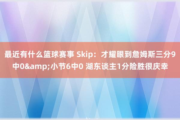 最近有什么篮球赛事 Skip：才耀眼到詹姆斯三分9中0&小节6中0 湖东谈主1分险胜很庆幸