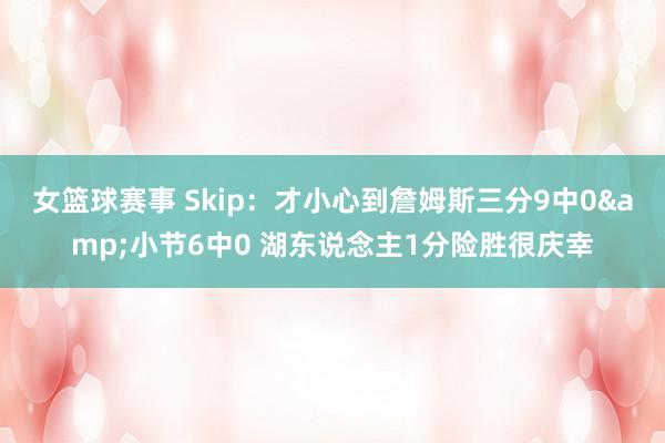 女篮球赛事 Skip：才小心到詹姆斯三分9中0&小节6中0 湖东说念主1分险胜很庆幸