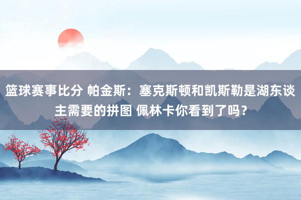 篮球赛事比分 帕金斯：塞克斯顿和凯斯勒是湖东谈主需要的拼图 佩林卡你看到了吗？