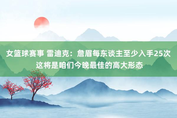 女篮球赛事 雷迪克：詹眉每东谈主至少入手25次 这将是咱们今晚最佳的高大形态