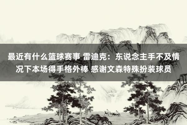 最近有什么篮球赛事 雷迪克：东说念主手不及情况下本场得手格外棒 感谢文森特殊扮装球员