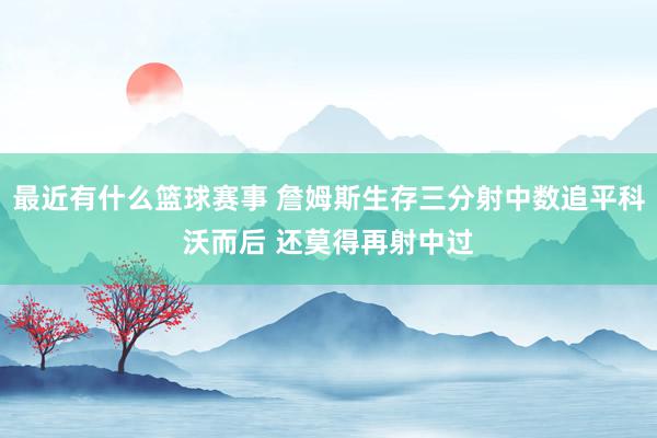 最近有什么篮球赛事 詹姆斯生存三分射中数追平科沃而后 还莫得再射中过