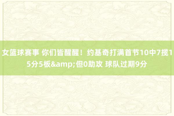 女篮球赛事 你们皆醒醒！约基奇打满首节10中7揽15分5板&但0助攻 球队过期9分