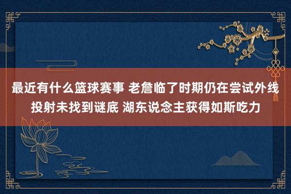 最近有什么篮球赛事 老詹临了时期仍在尝试外线投射未找到谜底 湖东说念主获得如斯吃力