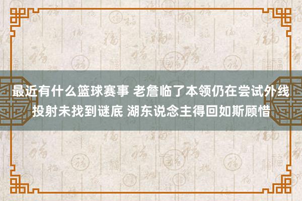 最近有什么篮球赛事 老詹临了本领仍在尝试外线投射未找到谜底 湖东说念主得回如斯顾惜