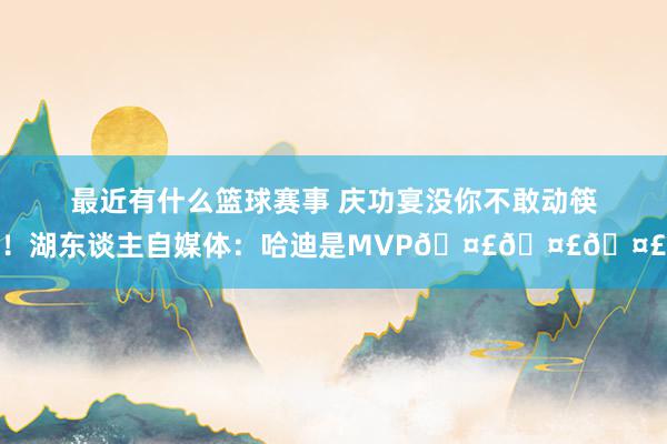 最近有什么篮球赛事 庆功宴没你不敢动筷！湖东谈主自媒体：哈迪是MVP🤣🤣🤣