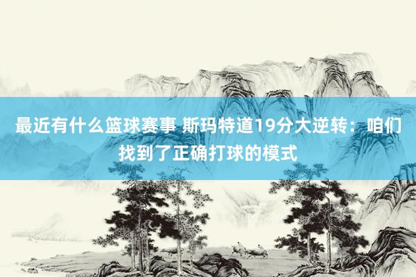 最近有什么篮球赛事 斯玛特道19分大逆转：咱们找到了正确打球的模式