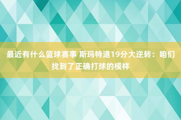 最近有什么篮球赛事 斯玛特道19分大逆转：咱们找到了正确打球的模样