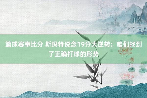 篮球赛事比分 斯玛特说念19分大逆转：咱们找到了正确打球的形势