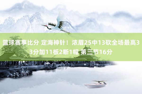 篮球赛事比分 定海神针！浓眉25中13砍全场最高33分加11板2断1帽 第三节16分