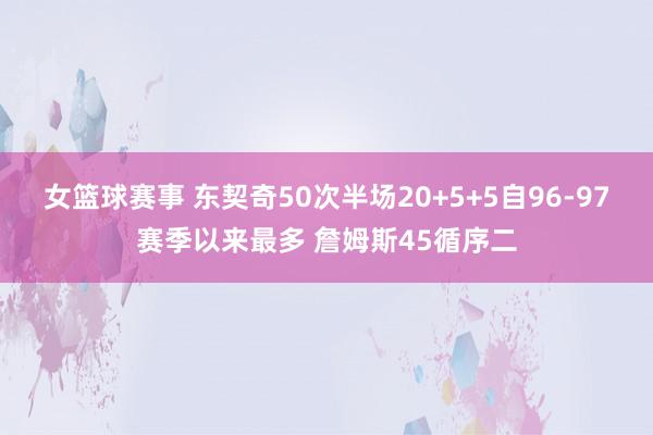 女篮球赛事 东契奇50次半场20+5+5自96-97赛季以来最多 詹姆斯45循序二