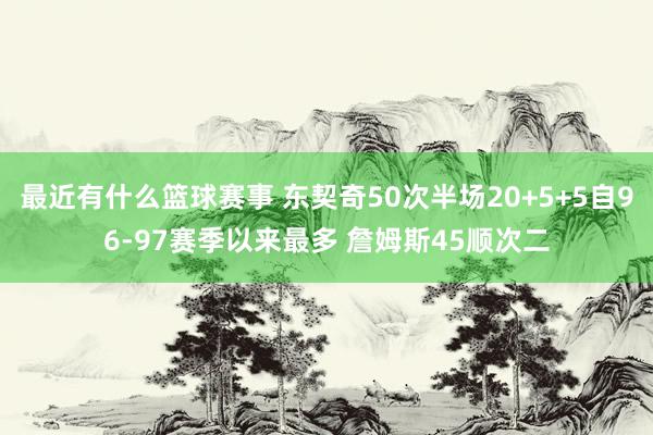 最近有什么篮球赛事 东契奇50次半场20+5+5自96-97赛季以来最多 詹姆斯45顺次二