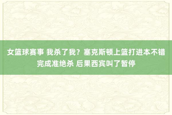 女篮球赛事 我杀了我？塞克斯顿上篮打进本不错完成准绝杀 后果西宾叫了暂停