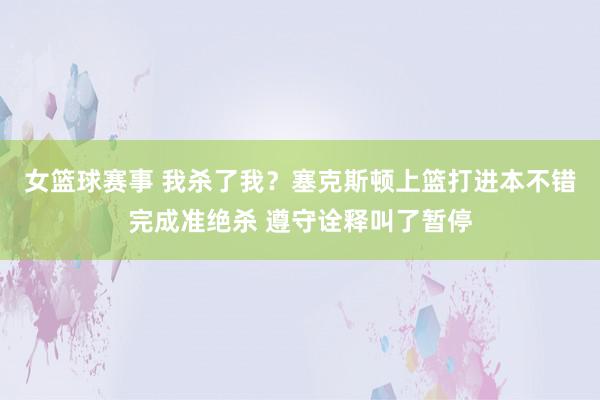 女篮球赛事 我杀了我？塞克斯顿上篮打进本不错完成准绝杀 遵守诠释叫了暂停