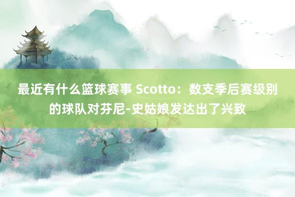 最近有什么篮球赛事 Scotto：数支季后赛级别的球队对芬尼-史姑娘发达出了兴致