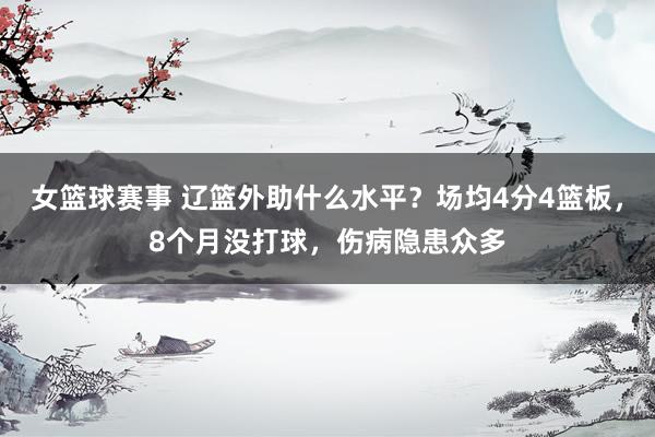 女篮球赛事 辽篮外助什么水平？场均4分4篮板，8个月没打球，伤病隐患众多