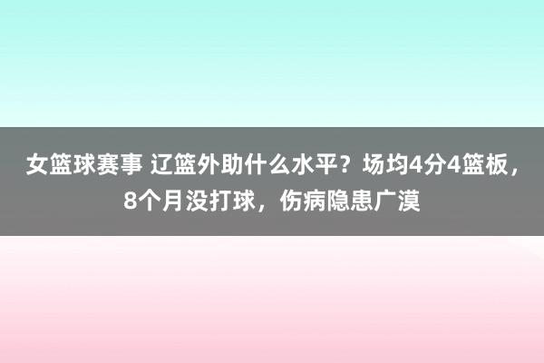 女篮球赛事 辽篮外助什么水平？场均4分4篮板，8个月没打球，伤病隐患广漠