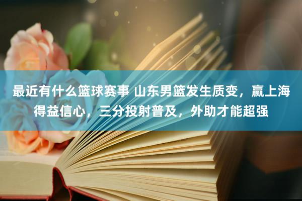 最近有什么篮球赛事 山东男篮发生质变，赢上海得益信心，三分投射普及，外助才能超强