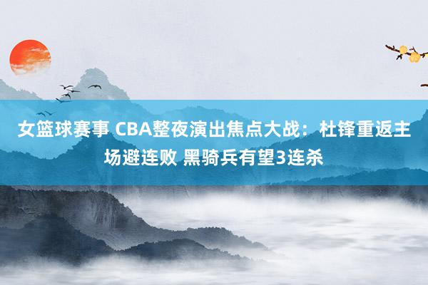 女篮球赛事 CBA整夜演出焦点大战：杜锋重返主场避连败 黑骑兵有望3连杀