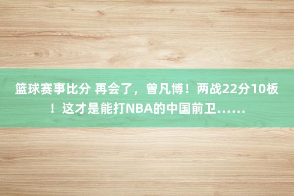 篮球赛事比分 再会了，曾凡博！两战22分10板！这才是能打NBA的中国前卫……