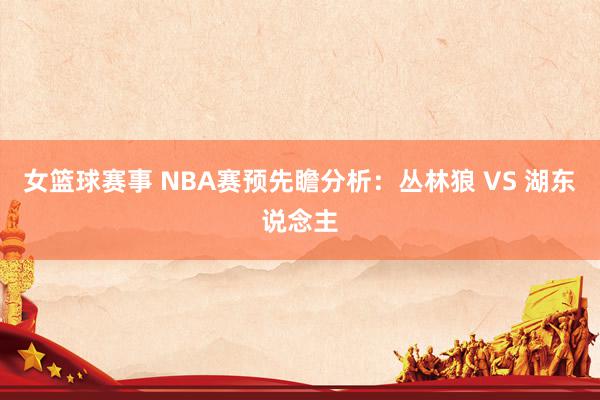 女篮球赛事 NBA赛预先瞻分析：丛林狼 VS 湖东说念主