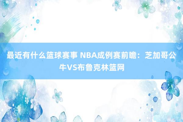 最近有什么篮球赛事 NBA成例赛前瞻：芝加哥公牛VS布鲁克林篮网