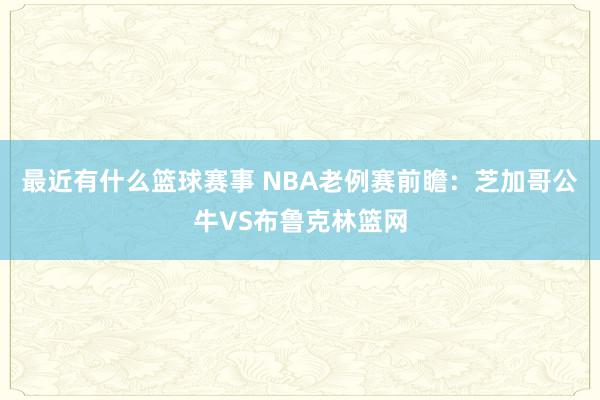 最近有什么篮球赛事 NBA老例赛前瞻：芝加哥公牛VS布鲁克林篮网