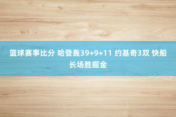 篮球赛事比分 哈登轰39+9+11 约基奇3双 快船长场胜掘金