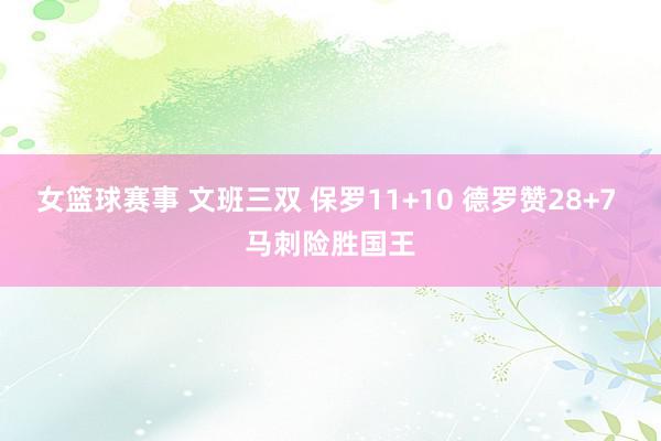 女篮球赛事 文班三双 保罗11+10 德罗赞28+7 马刺险胜国王