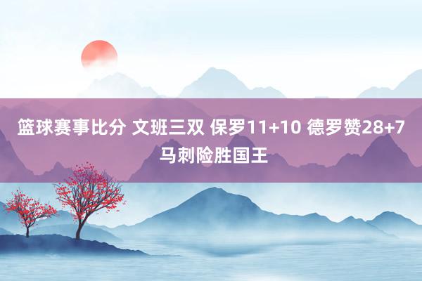 篮球赛事比分 文班三双 保罗11+10 德罗赞28+7 马刺险胜国王