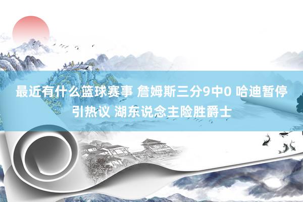 最近有什么篮球赛事 詹姆斯三分9中0 哈迪暂停引热议 湖东说念主险胜爵士