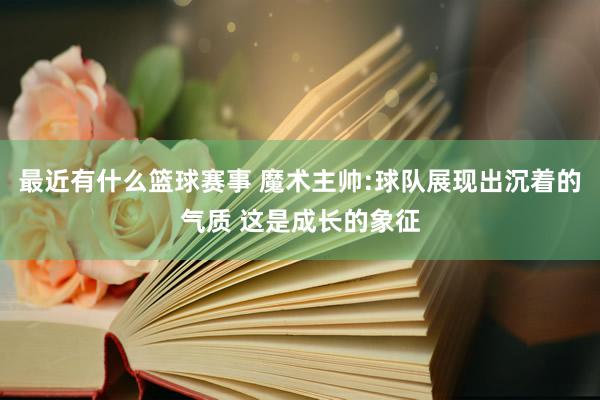 最近有什么篮球赛事 魔术主帅:球队展现出沉着的气质 这是成长的象征