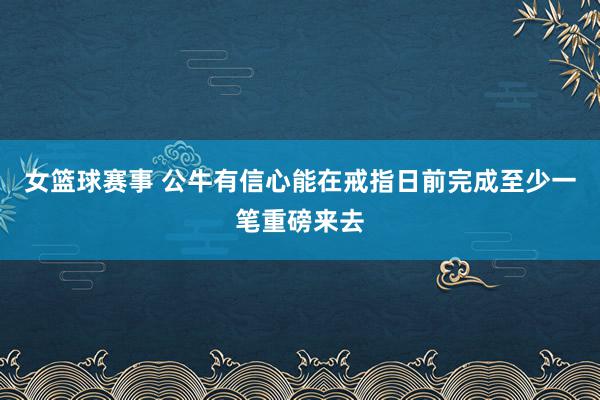 女篮球赛事 公牛有信心能在戒指日前完成至少一笔重磅来去