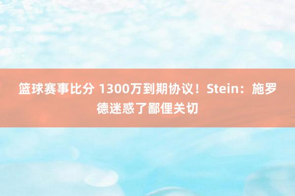 篮球赛事比分 1300万到期协议！Stein：施罗德迷惑了鄙俚关切