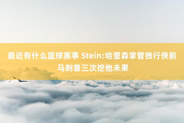 最近有什么篮球赛事 Stein:哈里森掌管独行侠前 马刺曾三次挖他未果