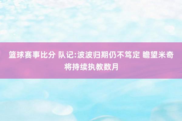 篮球赛事比分 队记:波波归期仍不笃定 瞻望米奇将持续执教数月