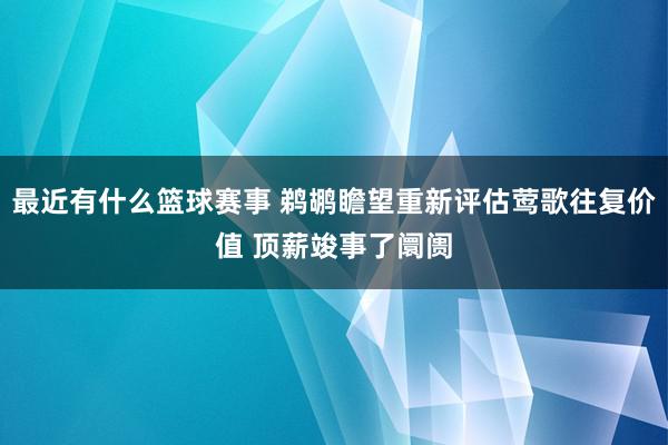 最近有什么篮球赛事 鹈鹕瞻望重新评估莺歌往复价值 顶薪竣事了阛阓